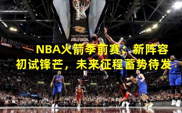 NBA火箭季前赛：新阵容初试锋芒，未来征程蓄势待发