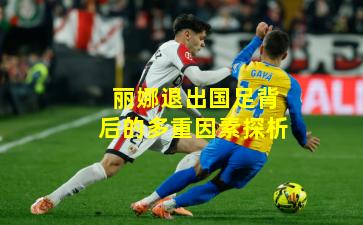 丽娜退出国足背后的多重因素探析