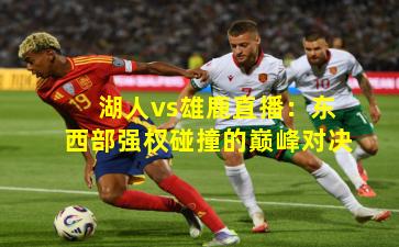 湖人vs雄鹿直播：东西部强权碰撞的巅峰对决