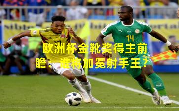 欧洲杯金靴奖得主前瞻：谁将加冕射手王？