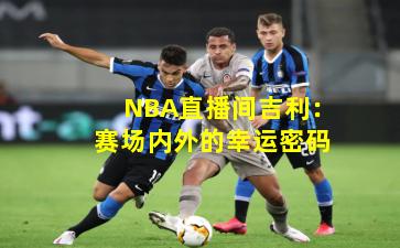 NBA直播间吉利：赛场内外的幸运密码