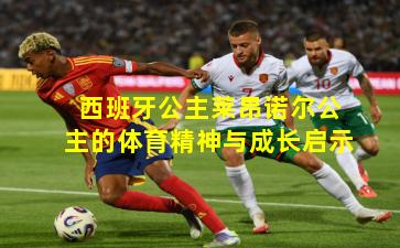 西班牙公主莱昂诺尔公主的体育精神与成长启示