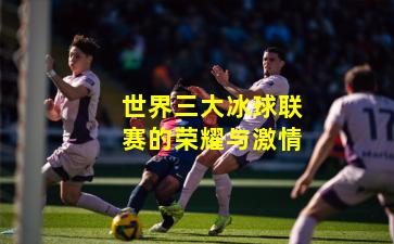 世界三大冰球联赛的荣耀与激情