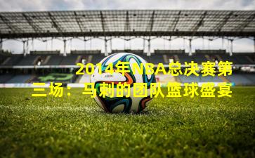 2014年NBA总决赛第三场：马刺的团队篮球盛宴
