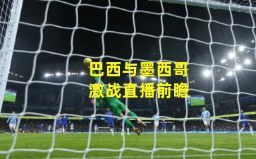 巴西与墨西哥激战直播前瞻