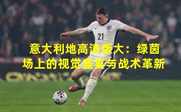 意大利地高清版大：绿茵场上的视觉盛宴与战术革新