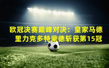 欧冠决赛巅峰对决：皇家马德里力克多特蒙德斩获第15冠